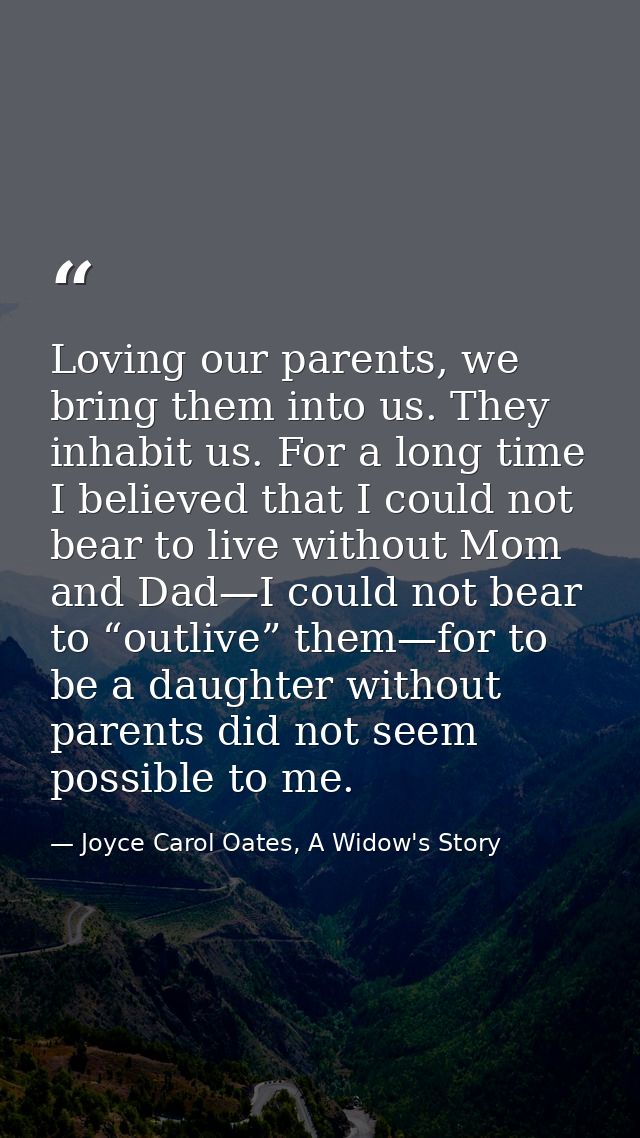 Loving our parents, we bring them into us. They inhabit us. For a long time I believed that I could not bear to live wit — Joyce Carol Oates, A Widow's Story
