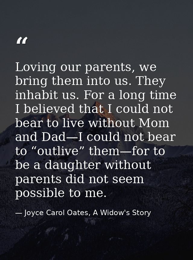 Loving our parents, we bring them into us. They inhabit us. For a long time I believed that I could not bear to live wit — Joyce Carol Oates, A Widow's Story