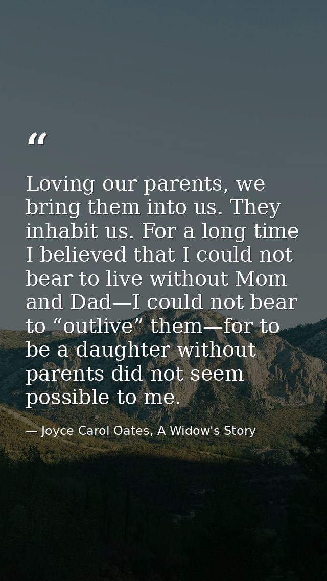 Loving our parents, we bring them into us. They inhabit us. For a long time I believed that I could not bear to live wit — Joyce Carol Oates, A Widow's Story