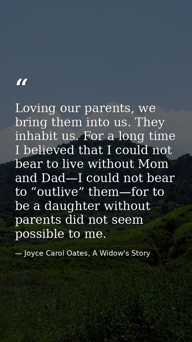 Loving our parents, we bring them into us. They inhabit us. For a long time I believed that I could not bear to live wit — Joyce Carol Oates, A Widow's Story