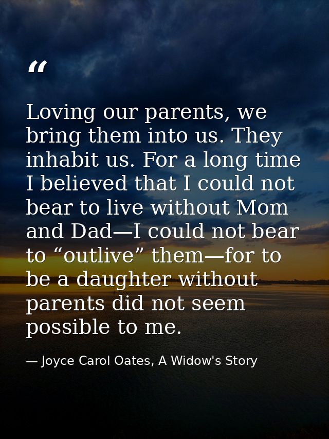 Loving our parents, we bring them into us. They inhabit us. For a long time I believed that I could not bear to live wit — Joyce Carol Oates, A Widow's Story