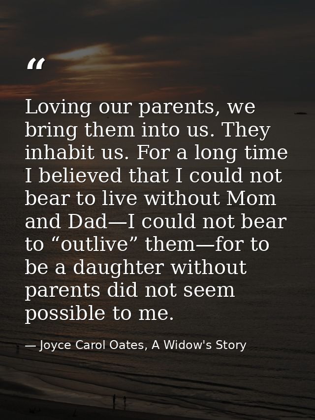 Loving our parents, we bring them into us. They inhabit us. For a long time I believed that I could not bear to live wit — Joyce Carol Oates, A Widow's Story
