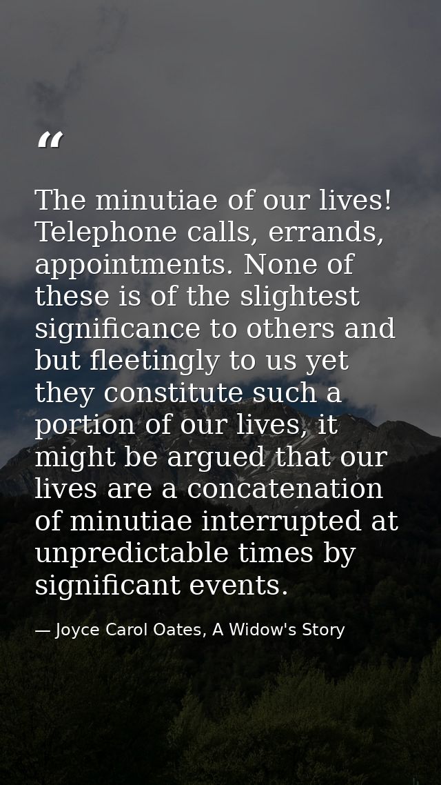 The minutiae of our lives! Telephone calls, errands, appointments. None of these is of the slightest significance to oth — Joyce Carol Oates, A Widow's Story