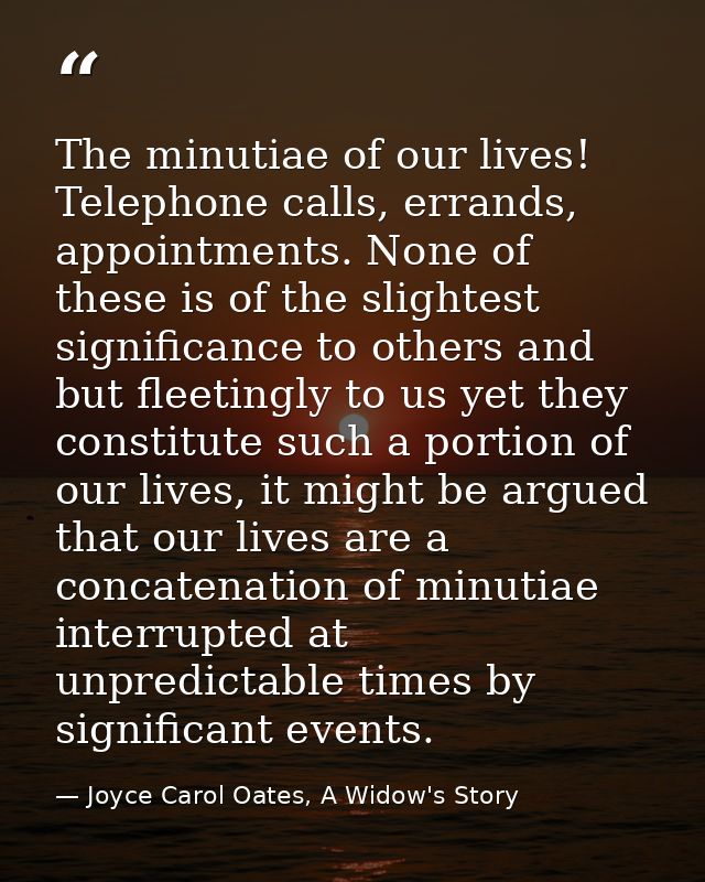 The minutiae of our lives! Telephone calls, errands, appointments. None of these is of the slightest significance to oth — Joyce Carol Oates, A Widow's Story