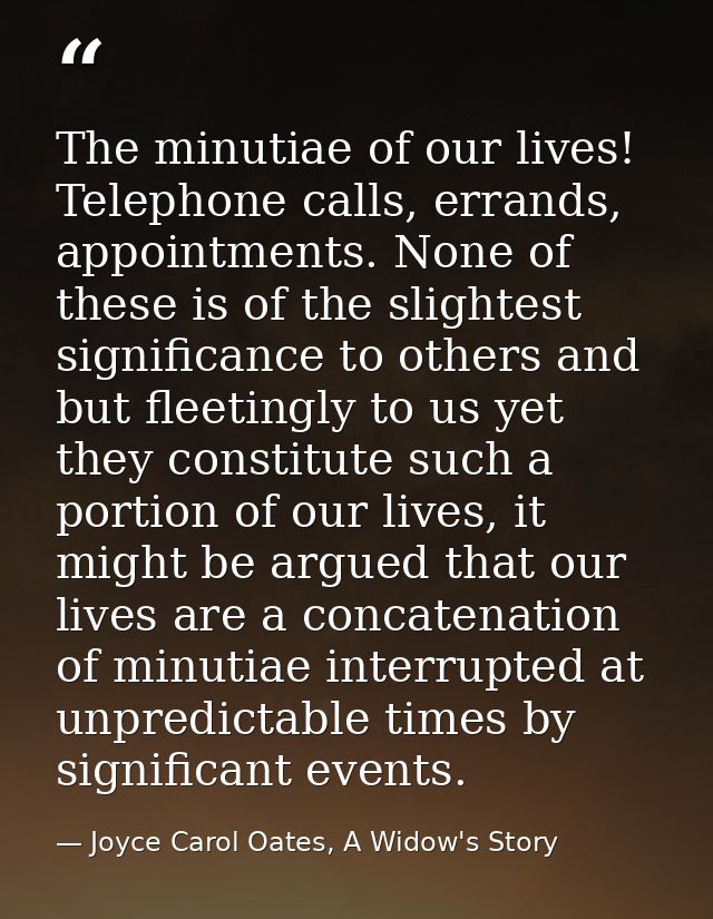 The minutiae of our lives! Telephone calls, errands, appointments. None of these is of the slightest significance to oth — Joyce Carol Oates, A Widow's Story