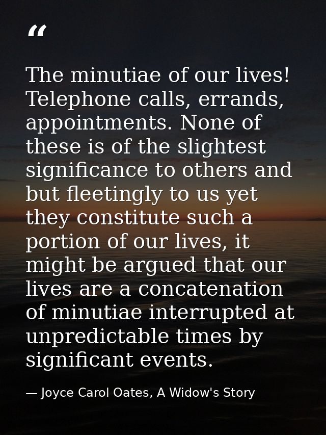 The minutiae of our lives! Telephone calls, errands, appointments. None of these is of the slightest significance to oth — Joyce Carol Oates, A Widow's Story