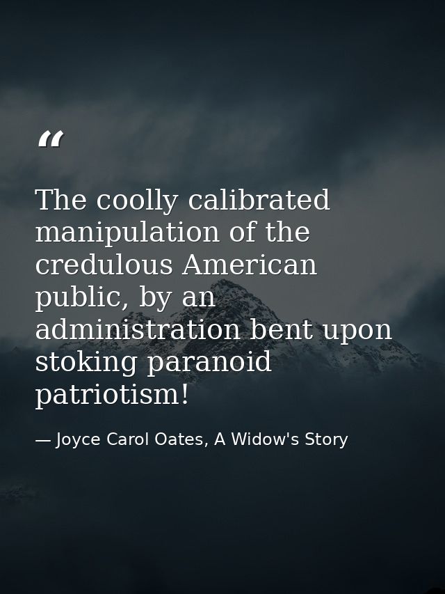 The coolly calibrated manipulation of the credulous American public, by an administration bent upon stoking paranoid pat — Joyce Carol Oates, A Widow's Story