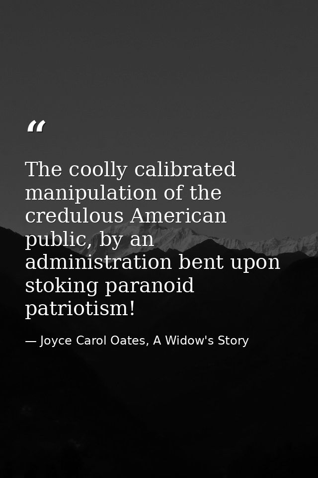 The coolly calibrated manipulation of the credulous American public, by an administration bent upon stoking paranoid pat — Joyce Carol Oates, A Widow's Story