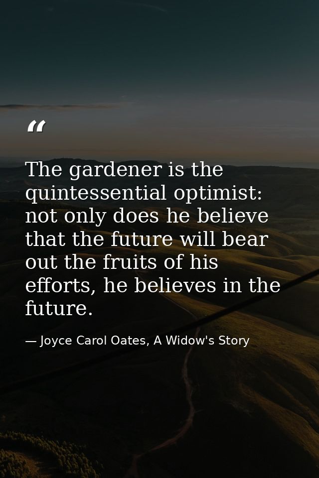 The gardener is the quintessential optimist: not only does he believe that the future will bear out the fruits of his ef — Joyce Carol Oates, A Widow's Story