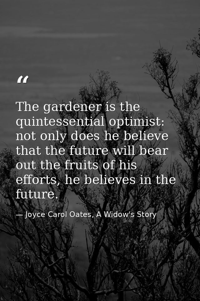 The gardener is the quintessential optimist: not only does he believe that the future will bear out the fruits of his ef — Joyce Carol Oates, A Widow's Story