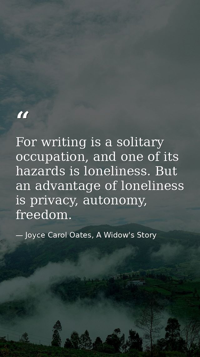For writing is a solitary occupation, and one of its hazards is loneliness. But an advantage of loneliness is privacy, a — Joyce Carol Oates, A Widow's Story