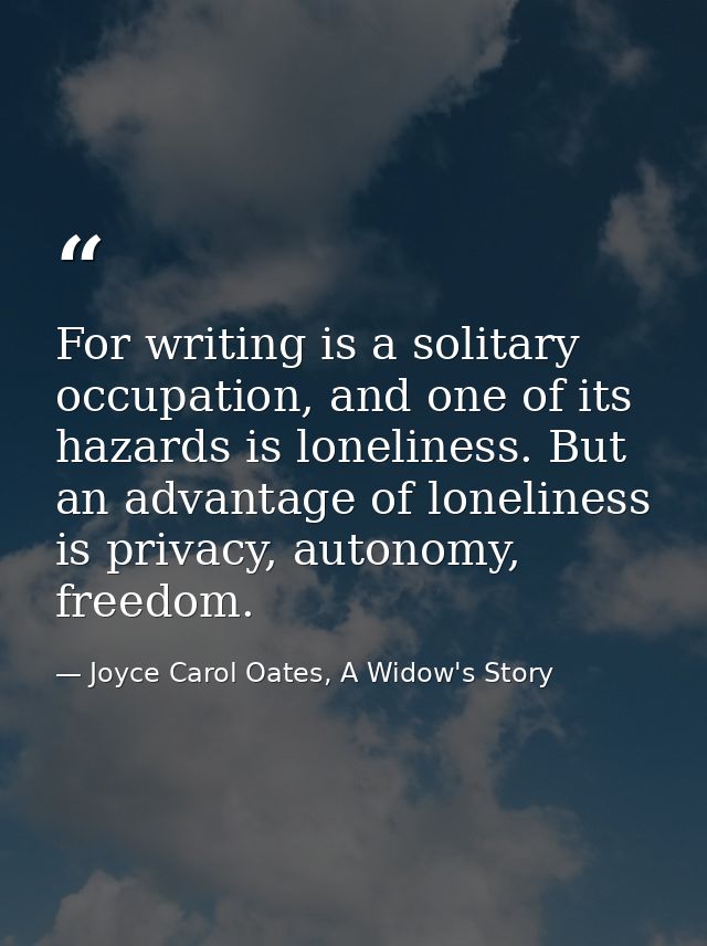 For writing is a solitary occupation, and one of its hazards is loneliness. But an advantage of loneliness is privacy, a — Joyce Carol Oates, A Widow's Story