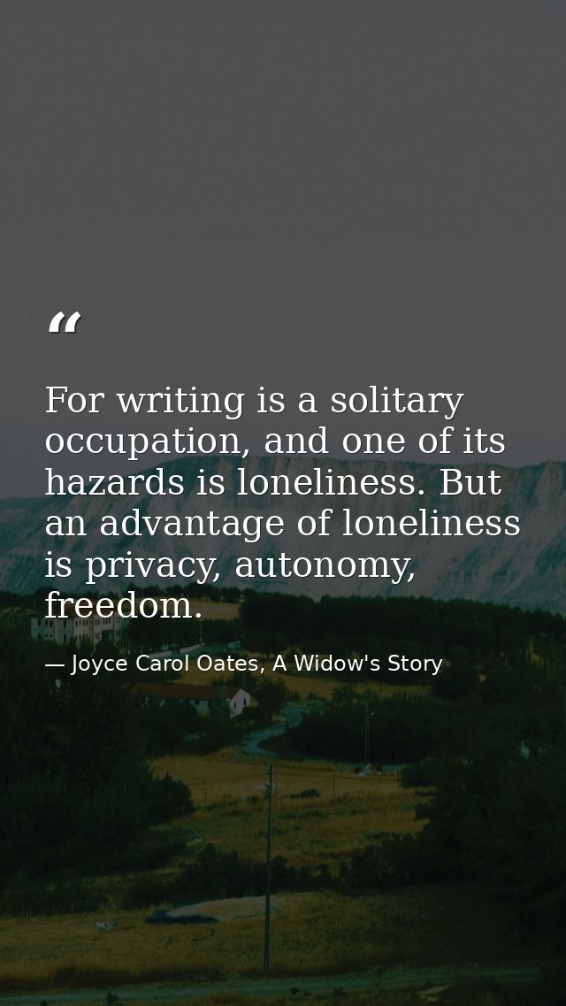 For writing is a solitary occupation, and one of its hazards is loneliness. But an advantage of loneliness is privacy, a — Joyce Carol Oates, A Widow's Story