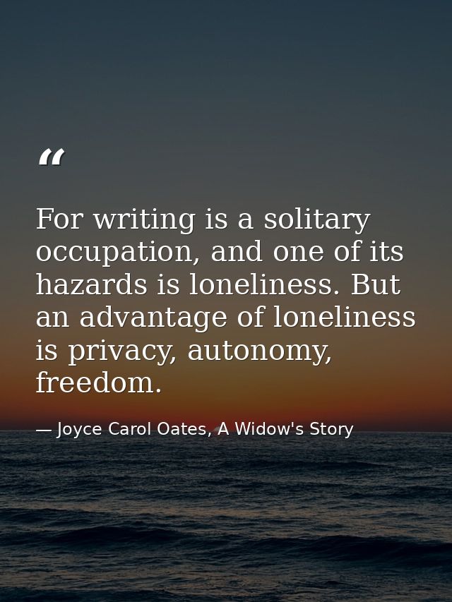 For writing is a solitary occupation, and one of its hazards is loneliness. But an advantage of loneliness is privacy, a — Joyce Carol Oates, A Widow's Story