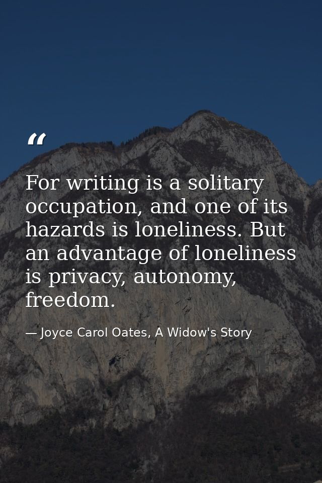For writing is a solitary occupation, and one of its hazards is loneliness. But an advantage of loneliness is privacy, a — Joyce Carol Oates, A Widow's Story