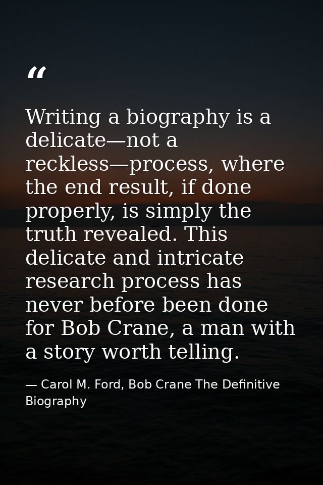 Writing a biography is a delicate—not a reckless—process, where the end result, if done properly, is simply the truth re — Carol M. Ford, Bob Crane The Definitive Biography