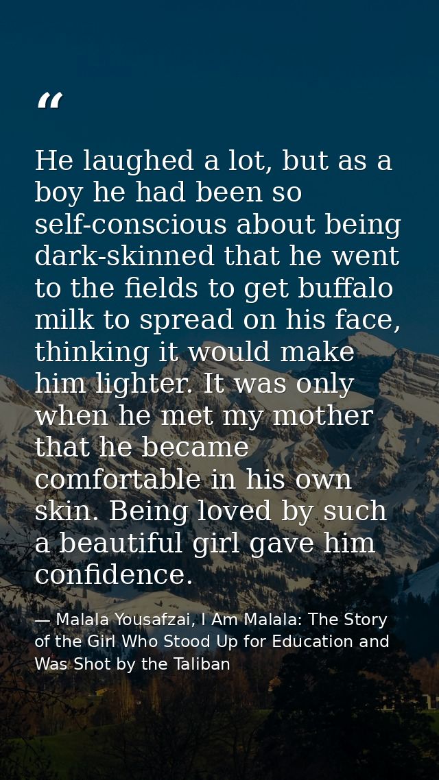 He laughed a lot, but as a boy he had been so self-conscious about being dark-skinned that he went to the fields to get  — Malala Yousafzai, I Am Malala: The Story of the Girl Who Stood Up for Education and Was Shot by the Taliban