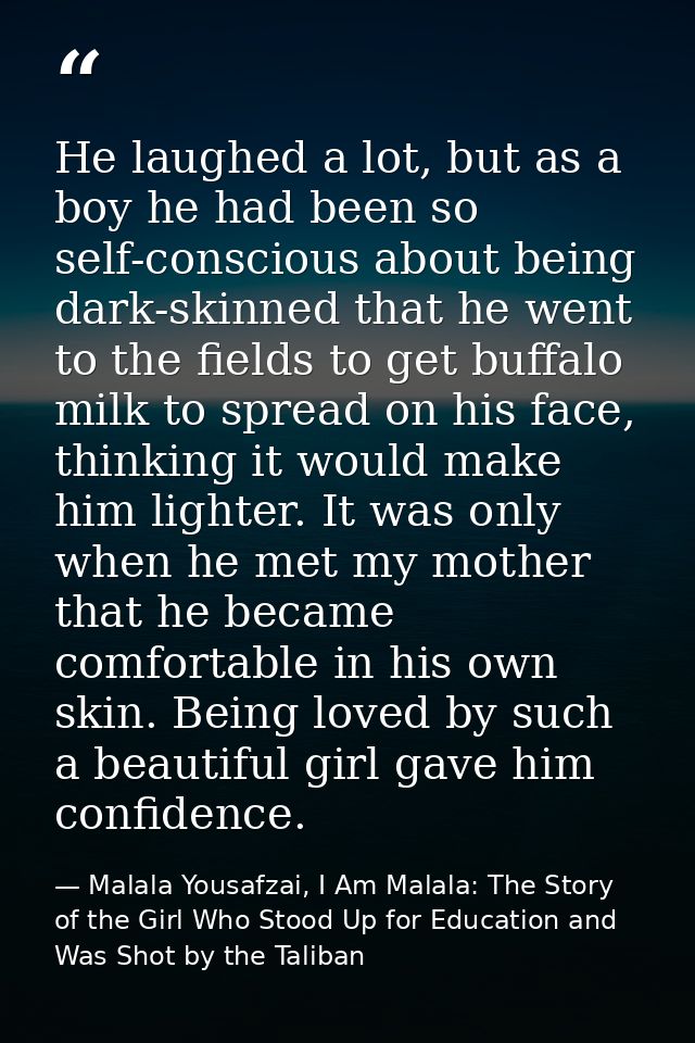 He laughed a lot, but as a boy he had been so self-conscious about being dark-skinned that he went to the fields to get  — Malala Yousafzai, I Am Malala: The Story of the Girl Who Stood Up for Education and Was Shot by the Taliban
