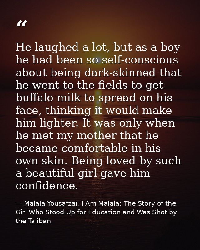 He laughed a lot, but as a boy he had been so self-conscious about being dark-skinned that he went to the fields to get  — Malala Yousafzai, I Am Malala: The Story of the Girl Who Stood Up for Education and Was Shot by the Taliban