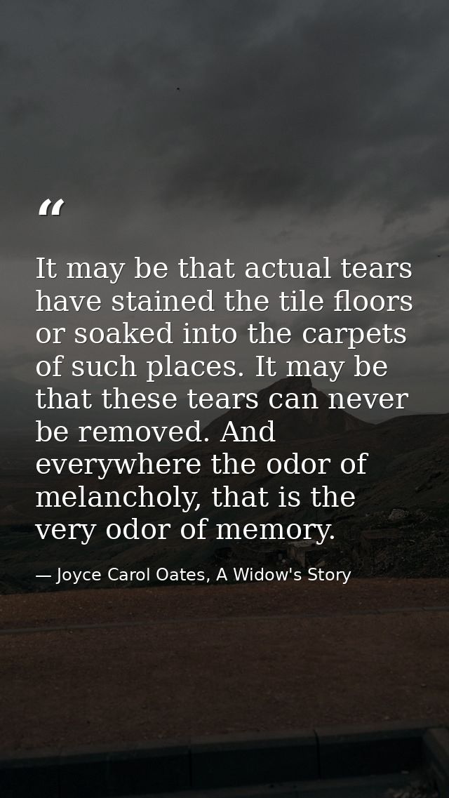 It may be that actual tears have stained the tile floors or soaked into the carpets of such places. It may be that these — Joyce Carol Oates, A Widow's Story