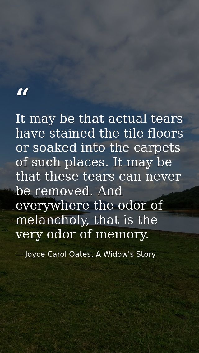 It may be that actual tears have stained the tile floors or soaked into the carpets of such places. It may be that these — Joyce Carol Oates, A Widow's Story