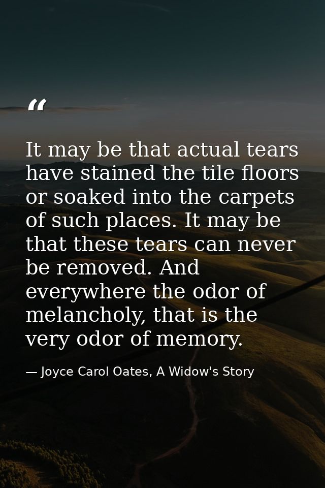 It may be that actual tears have stained the tile floors or soaked into the carpets of such places. It may be that these — Joyce Carol Oates, A Widow's Story