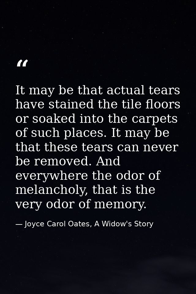 It may be that actual tears have stained the tile floors or soaked into the carpets of such places. It may be that these — Joyce Carol Oates, A Widow's Story