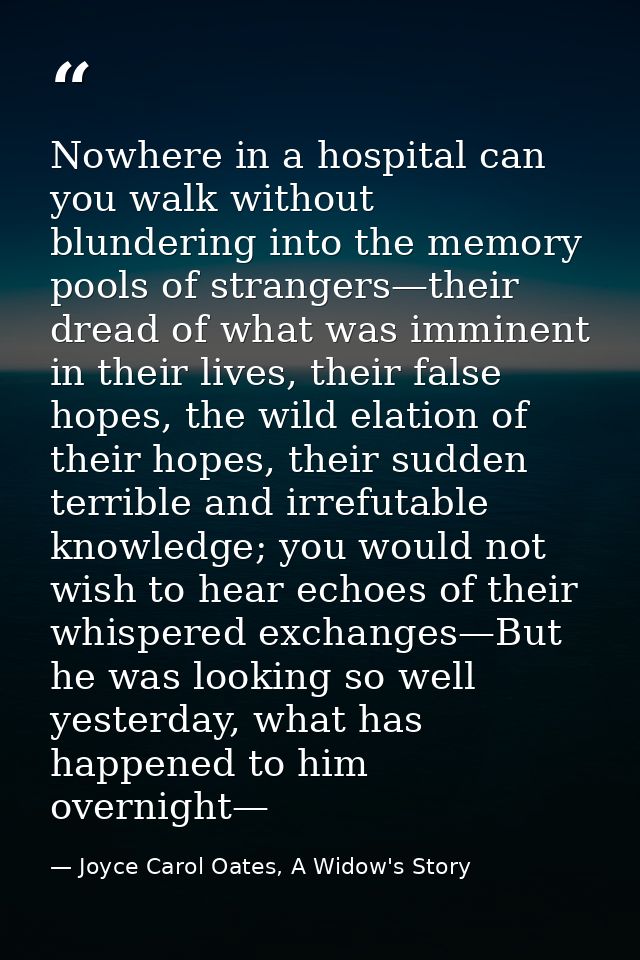 Nowhere in a hospital can you walk without blundering into the memory pools of strangers—their dread of what was imminen — Joyce Carol Oates, A Widow's Story