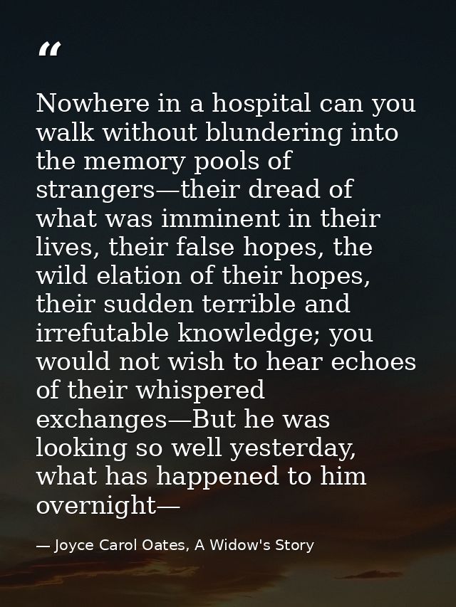 Nowhere in a hospital can you walk without blundering into the memory pools of strangers—their dread of what was imminen — Joyce Carol Oates, A Widow's Story