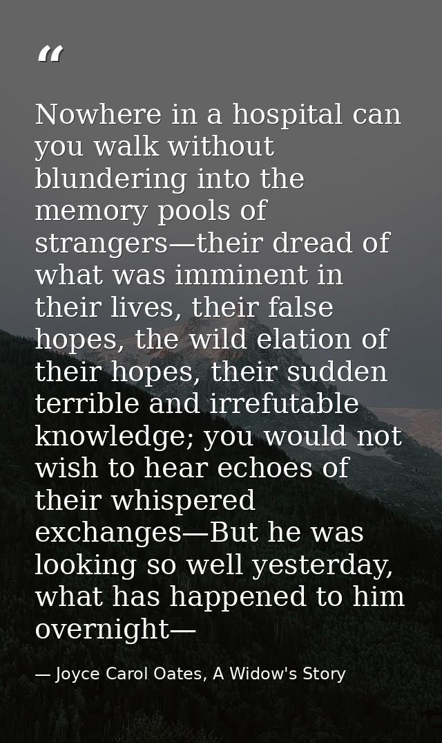 Nowhere in a hospital can you walk without blundering into the memory pools of strangers—their dread of what was imminen — Joyce Carol Oates, A Widow's Story