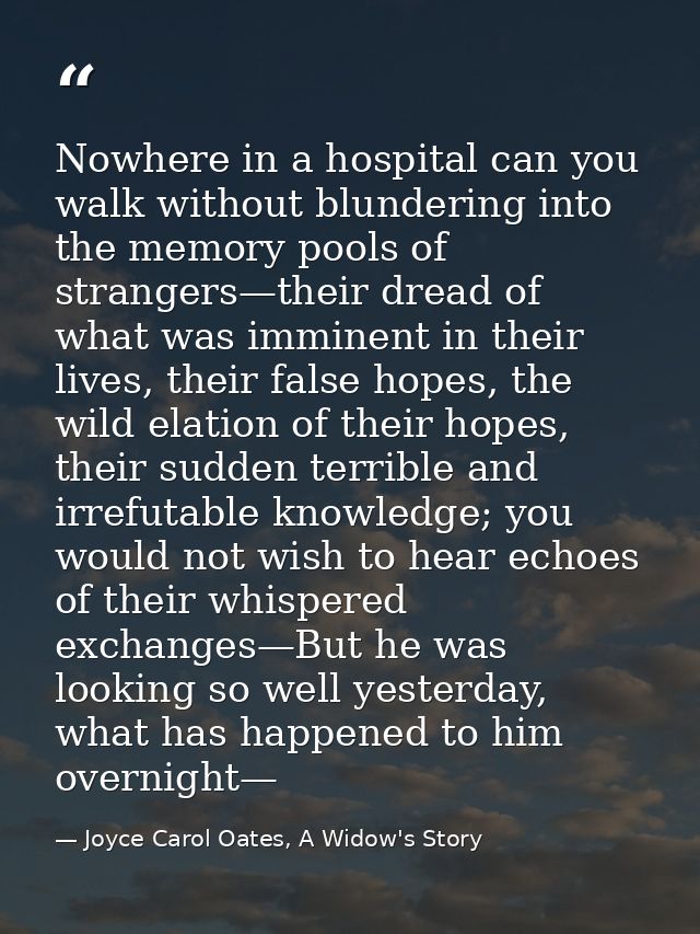 Nowhere in a hospital can you walk without blundering into the memory pools of strangers—their dread of what was imminen — Joyce Carol Oates, A Widow's Story