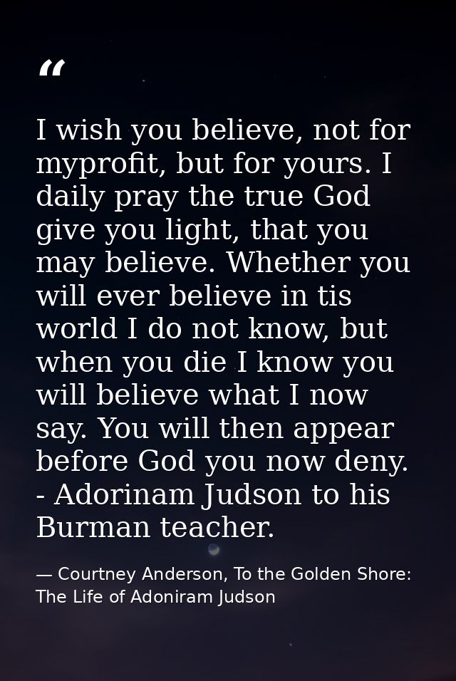 I wish you believe, not for myprofit, but for yours. I daily pray the true God give you light, that you may believe. Whe — Courtney Anderson, To the Golden Shore: The Life of Adoniram Judson