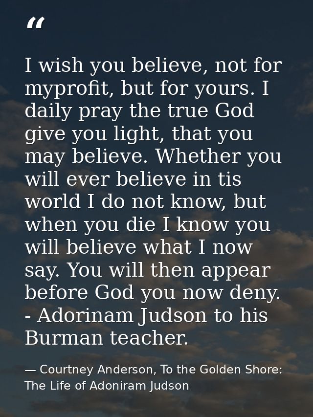 I wish you believe, not for myprofit, but for yours. I daily pray the true God give you light, that you may believe. Whe — Courtney Anderson, To the Golden Shore: The Life of Adoniram Judson