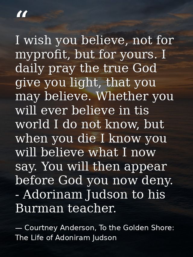 I wish you believe, not for myprofit, but for yours. I daily pray the true God give you light, that you may believe. Whe — Courtney Anderson, To the Golden Shore: The Life of Adoniram Judson