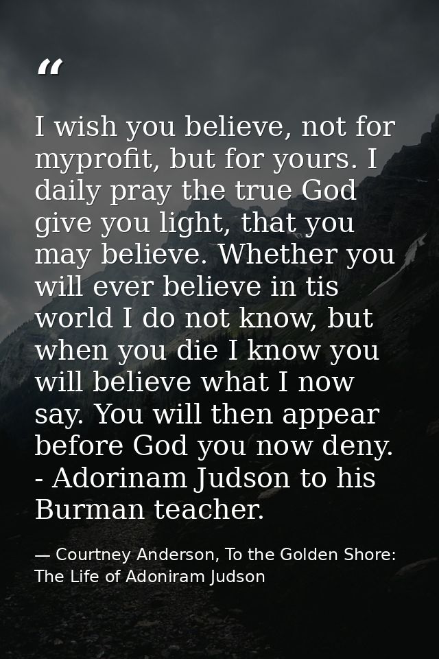 I wish you believe, not for myprofit, but for yours. I daily pray the true God give you light, that you may believe. Whe — Courtney Anderson, To the Golden Shore: The Life of Adoniram Judson