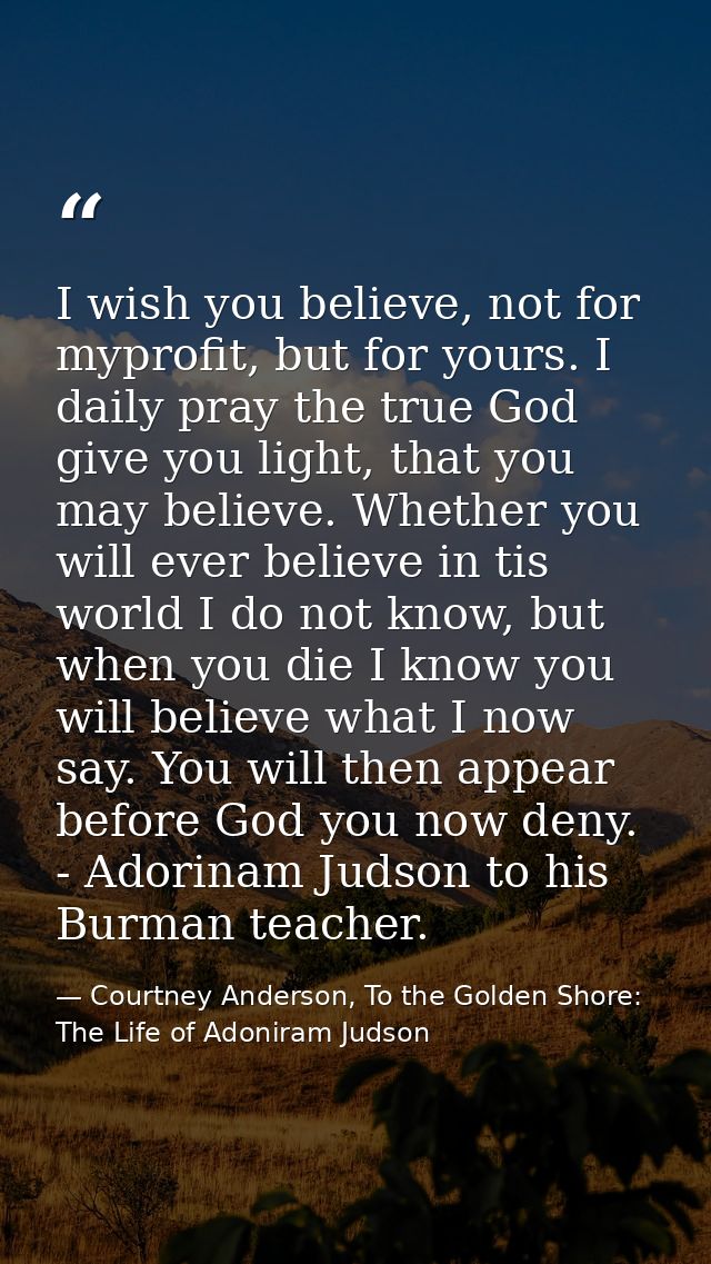 I wish you believe, not for myprofit, but for yours. I daily pray the true God give you light, that you may believe. Whe — Courtney Anderson, To the Golden Shore: The Life of Adoniram Judson