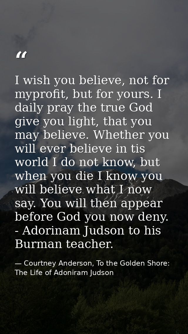 I wish you believe, not for myprofit, but for yours. I daily pray the true God give you light, that you may believe. Whe — Courtney Anderson, To the Golden Shore: The Life of Adoniram Judson