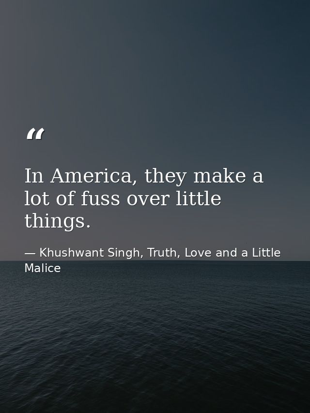 In America, they make a lot of fuss over little things. — Khushwant Singh, Truth, Love and a Little Malice