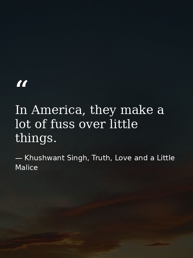 In America, they make a lot of fuss over little things. — Khushwant Singh, Truth, Love and a Little Malice
