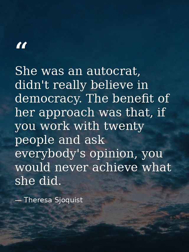 She was an autocrat, didn't really believe in democracy. The benefit of her approach was that, if you work with twenty p — Theresa Sjoquist