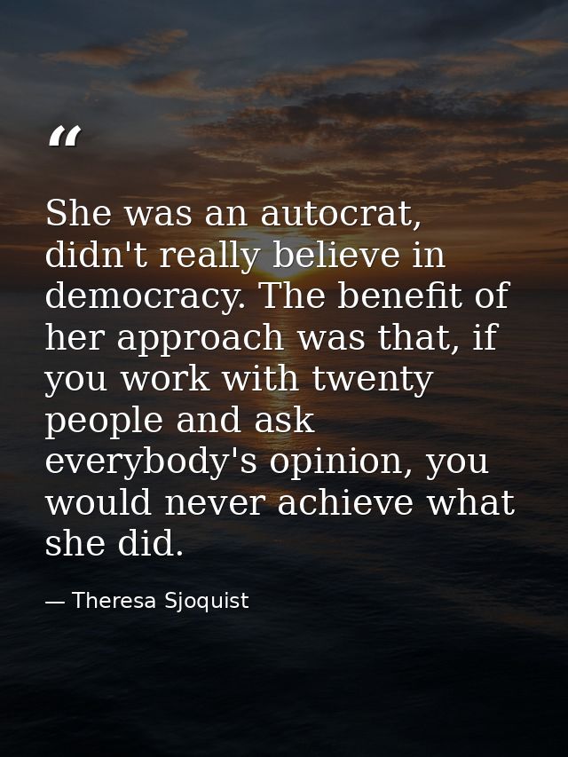 She was an autocrat, didn't really believe in democracy. The benefit of her approach was that, if you work with twenty p — Theresa Sjoquist