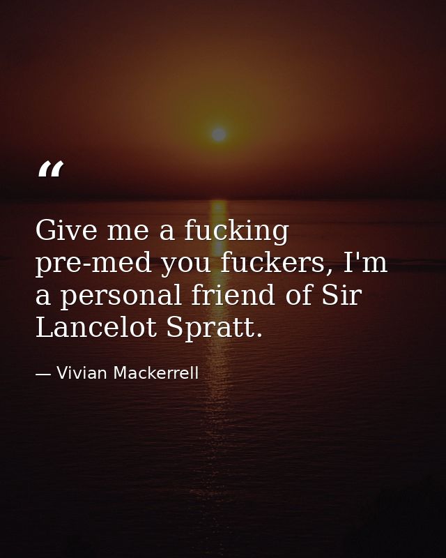 Give me a fucking pre-med you fuckers, I'm a personal friend of Sir Lancelot Spratt. — Vivian Mackerrell