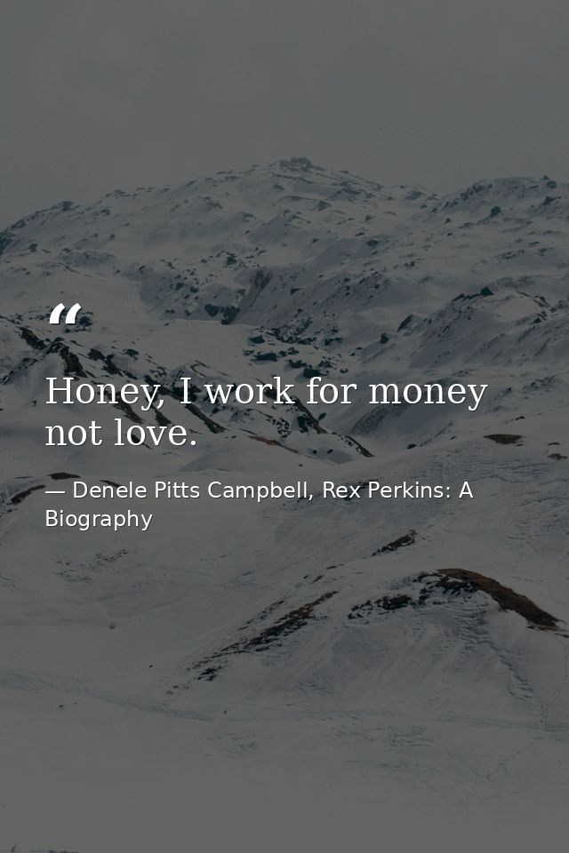 Honey, I work for money not love. — Denele Pitts Campbell, Rex Perkins: A Biography