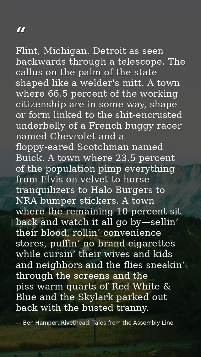 Flint, Michigan. Detroit as seen backwards through a telescope. The callus on the palm of the state shaped like a welder — Ben Hamper, Rivethead: Tales from the Assembly Line