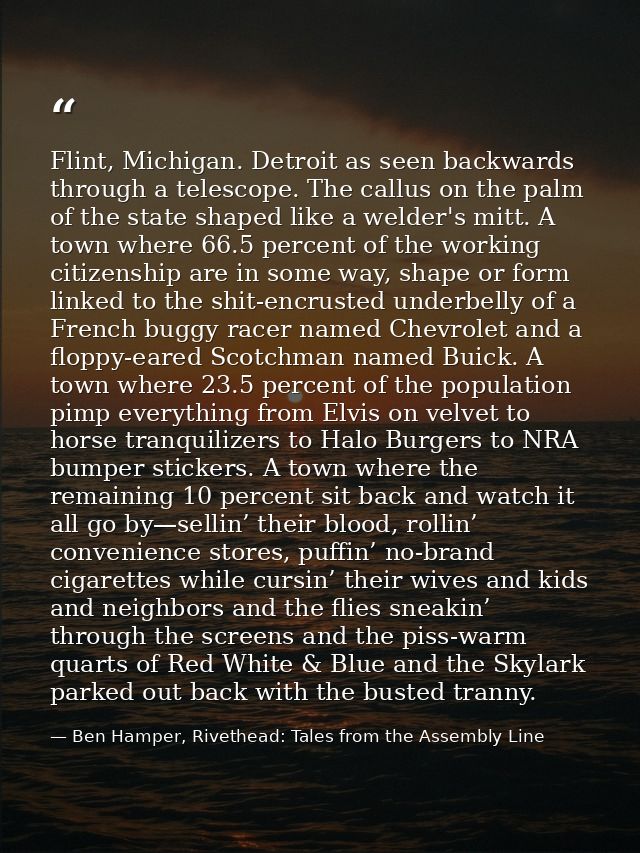 Flint, Michigan. Detroit as seen backwards through a telescope. The callus on the palm of the state shaped like a welder — Ben Hamper, Rivethead: Tales from the Assembly Line