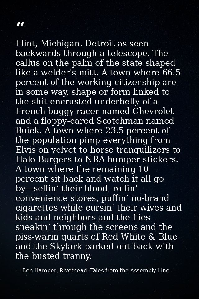 Flint, Michigan. Detroit as seen backwards through a telescope. The callus on the palm of the state shaped like a welder — Ben Hamper, Rivethead: Tales from the Assembly Line