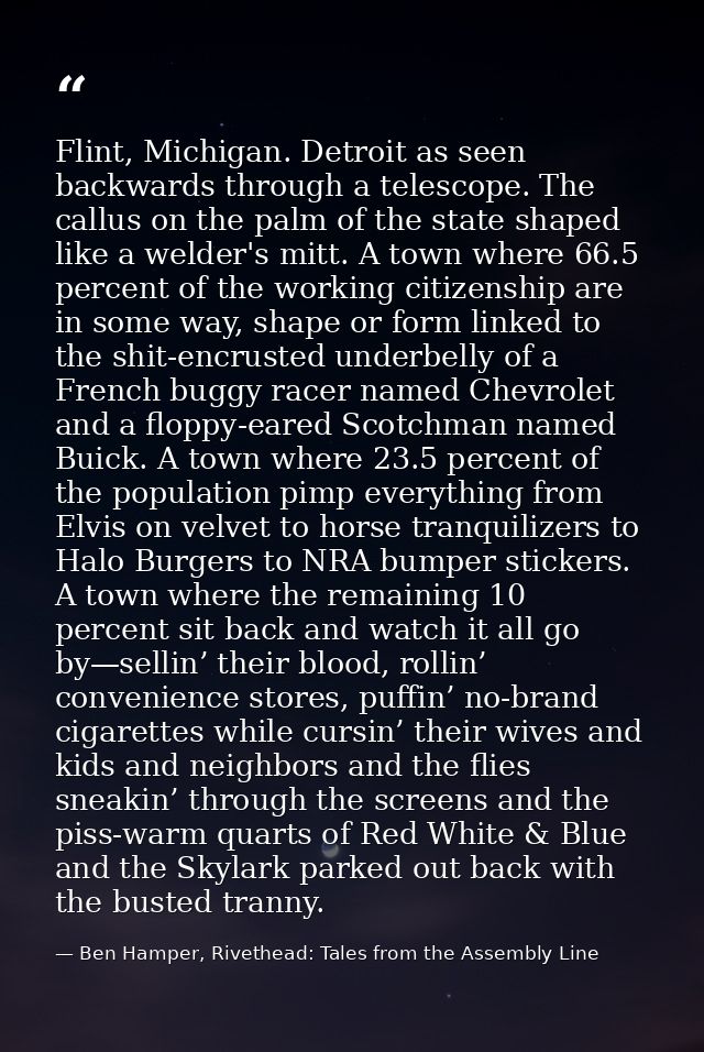 Flint, Michigan. Detroit as seen backwards through a telescope. The callus on the palm of the state shaped like a welder — Ben Hamper, Rivethead: Tales from the Assembly Line