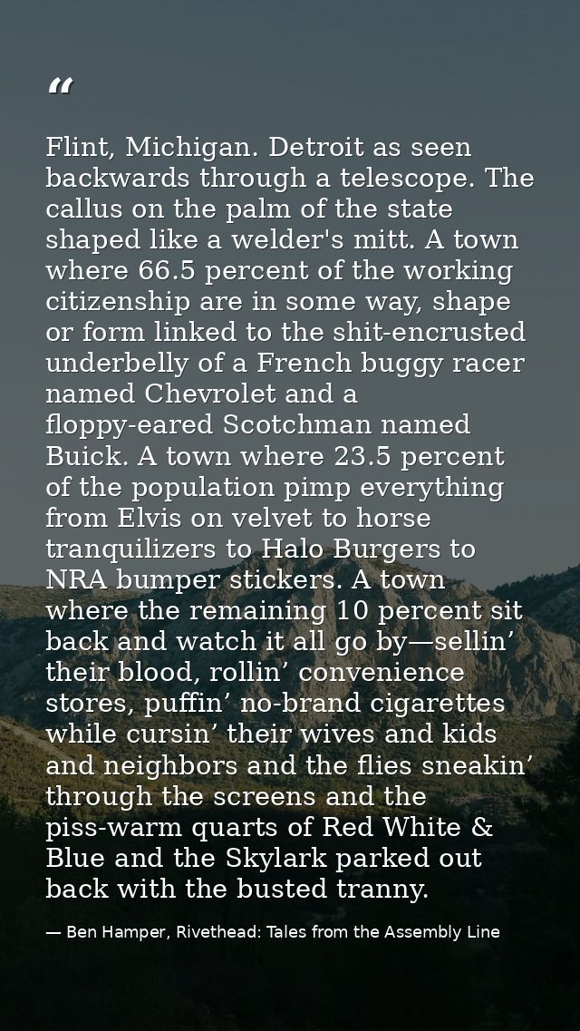 Flint, Michigan. Detroit as seen backwards through a telescope. The callus on the palm of the state shaped like a welder — Ben Hamper, Rivethead: Tales from the Assembly Line