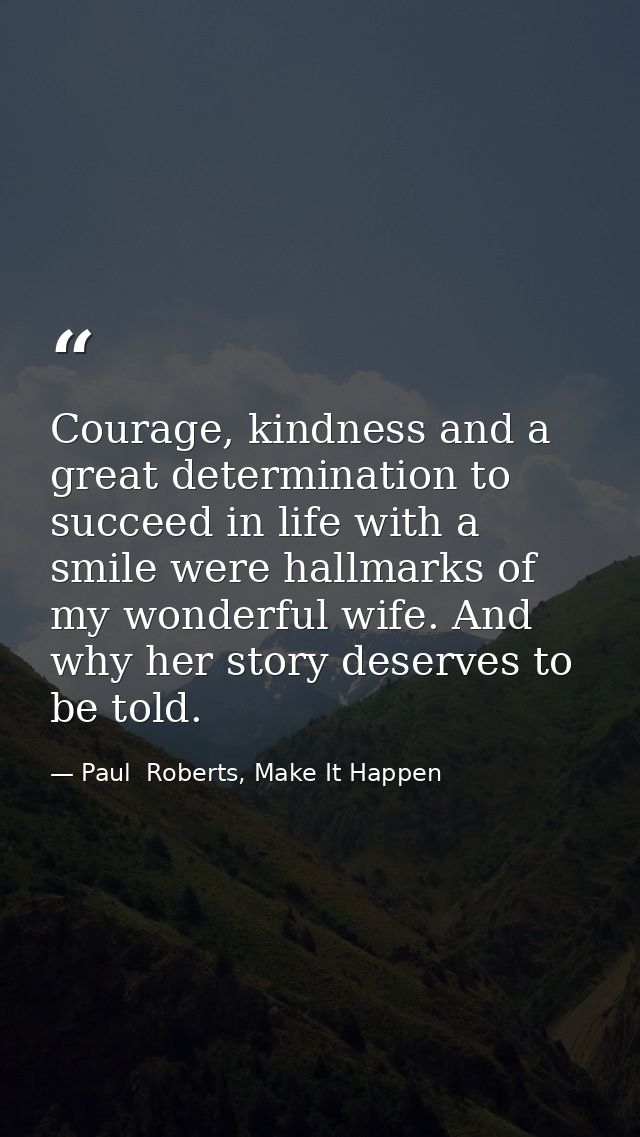 Courage, kindness and a great determination to succeed in life with a smile were hallmarks of my wonderful wife. And why — Paul  Roberts, Make It Happen