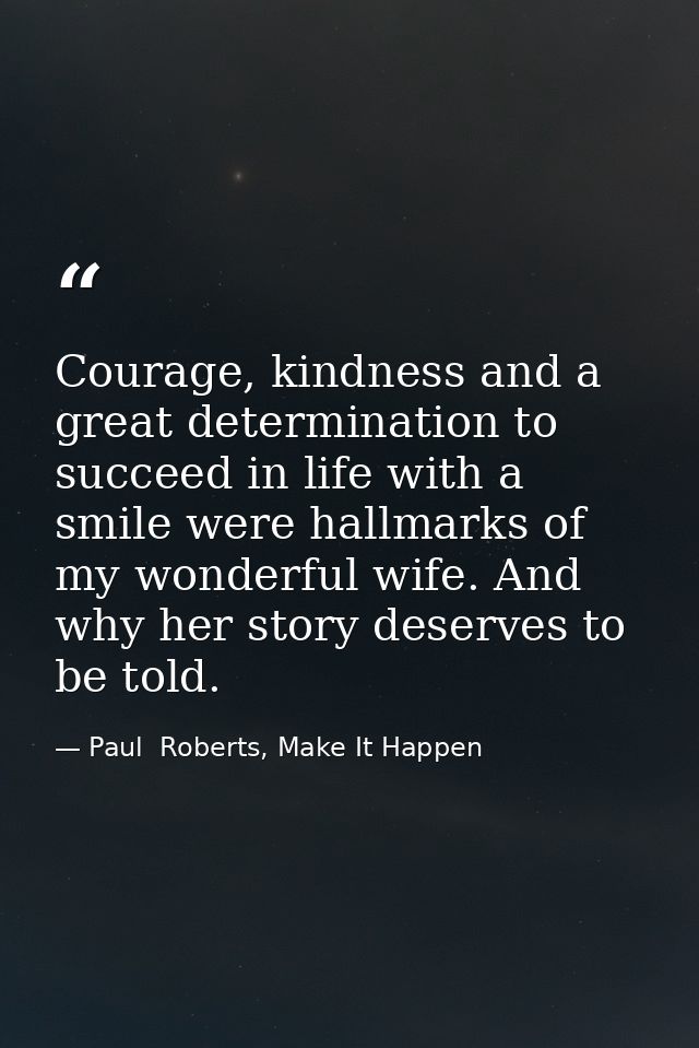 Courage, kindness and a great determination to succeed in life with a smile were hallmarks of my wonderful wife. And why — Paul  Roberts, Make It Happen
